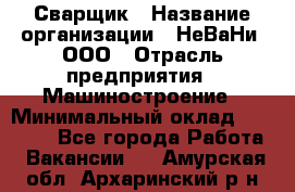 Сварщик › Название организации ­ НеВаНи, ООО › Отрасль предприятия ­ Машиностроение › Минимальный оклад ­ 70 000 - Все города Работа » Вакансии   . Амурская обл.,Архаринский р-н